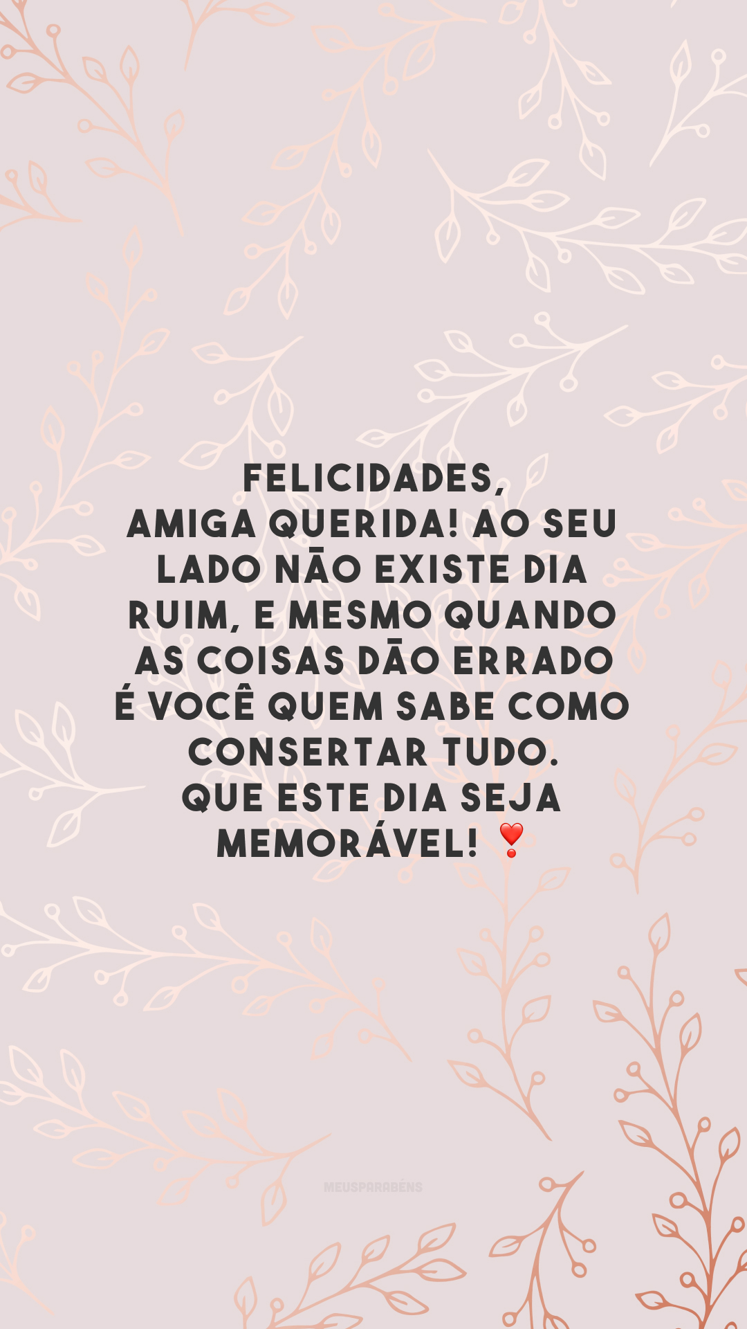 Felicidades, amiga querida! Ao seu lado não existe dia ruim, e mesmo quando as coisas dão errado é você quem sabe como consertar tudo. Que este dia seja memorável! ❣