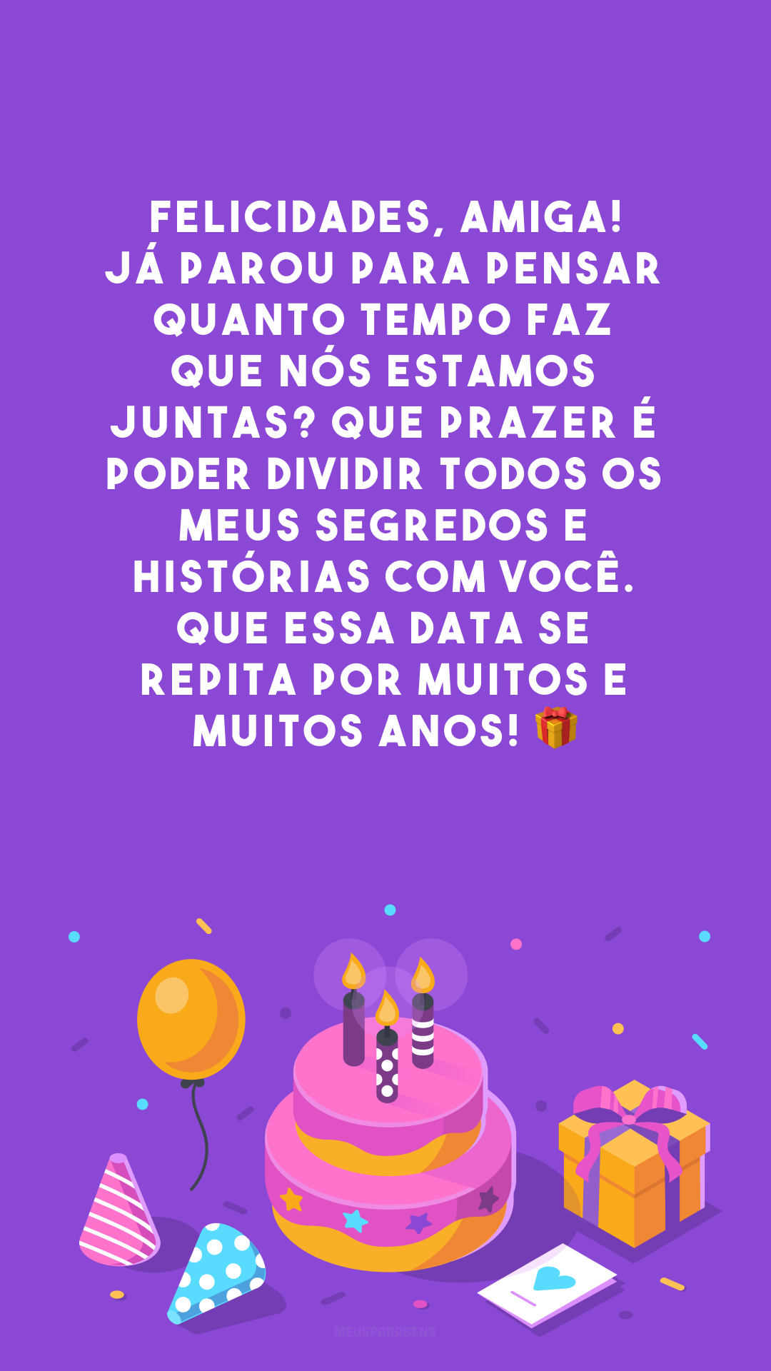 Felicidades, amiga! Já parou para pensar quanto tempo faz que nós estamos juntas? Que prazer é poder dividir todos os meus segredos e histórias com você. Que essa data se repita por muitos e muitos anos! 🎁