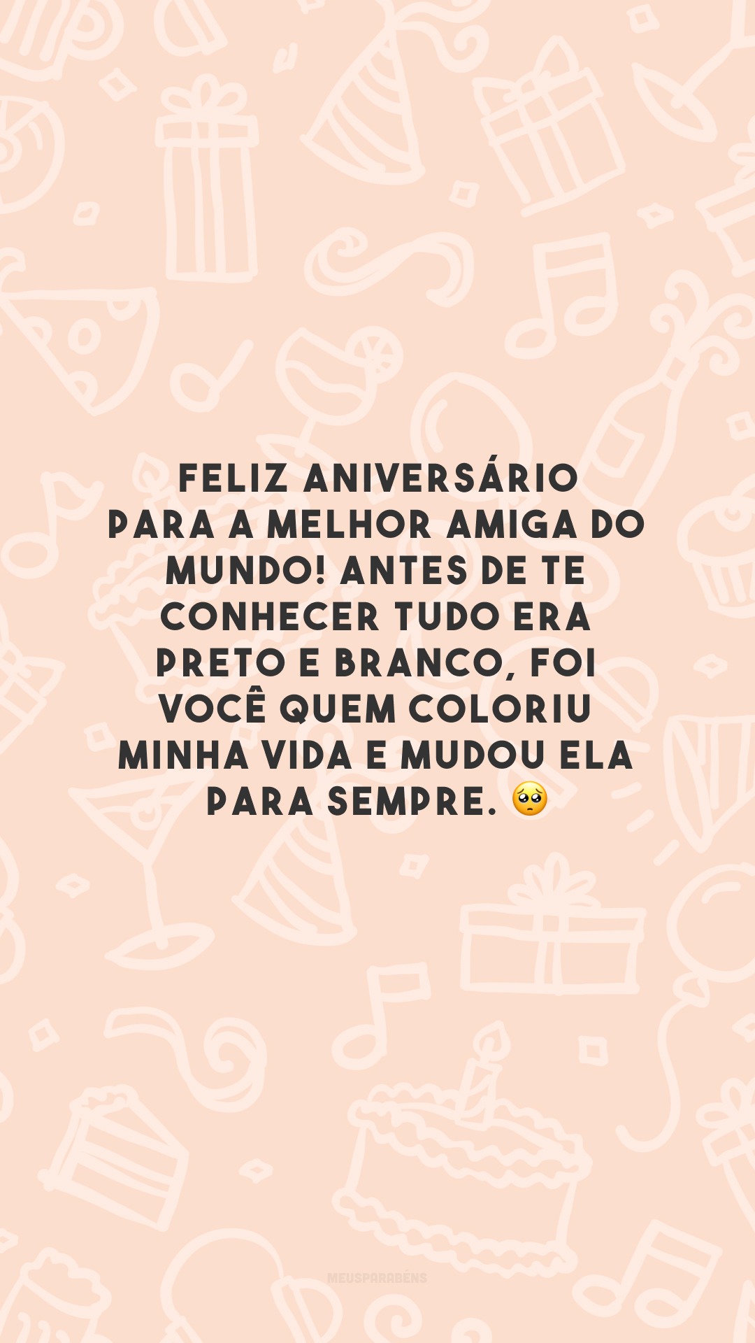 Feliz aniversário para a melhor amiga do mundo! Antes de te conhecer tudo era preto e branco, foi você quem coloriu minha vida e mudou ela para sempre. 🥺