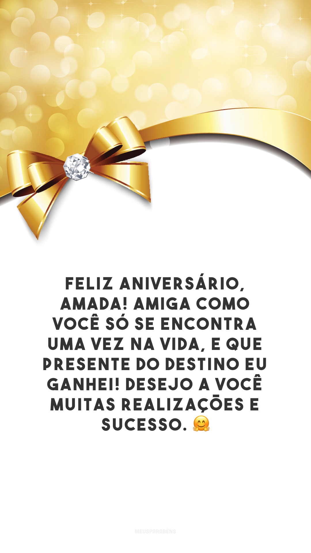 Feliz aniversário, amada! Amiga como você só se encontra uma vez na vida, e que presente do destino eu ganhei! Desejo a você muitas realizações e sucesso. 🤗