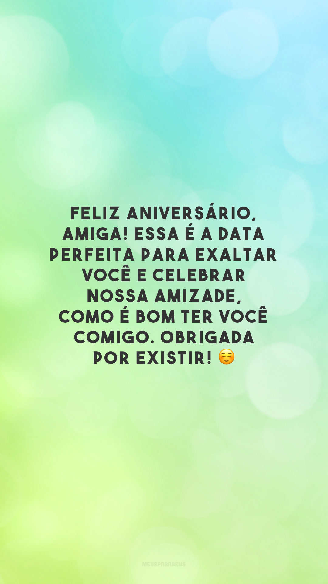 Feliz aniversário, amiga! Essa é a data perfeita para exaltar você e celebrar nossa amizade, como é bom ter você comigo. Obrigada por existir! ☺