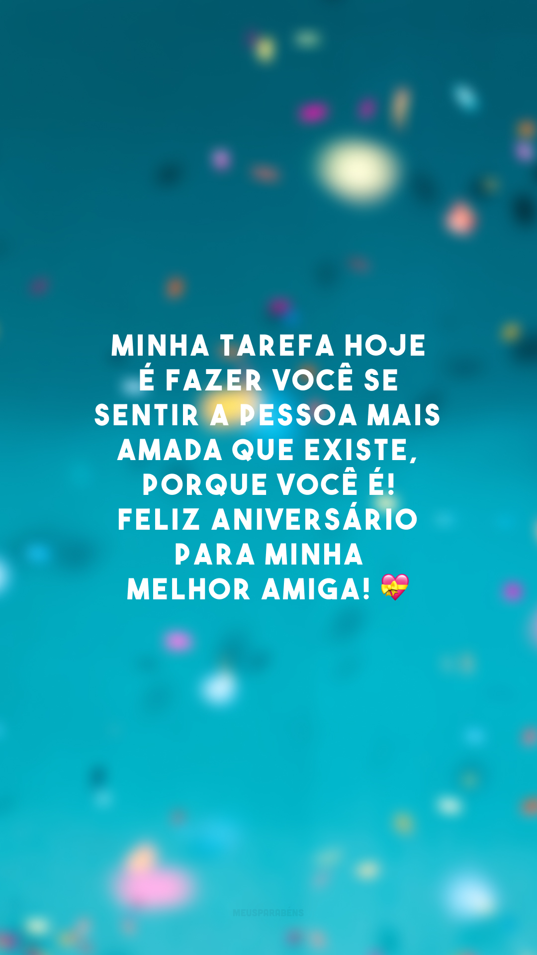 Minha tarefa hoje é fazer você se sentir a pessoa mais amada que existe, porque você é! Feliz aniversário para minha melhor amiga! 💝