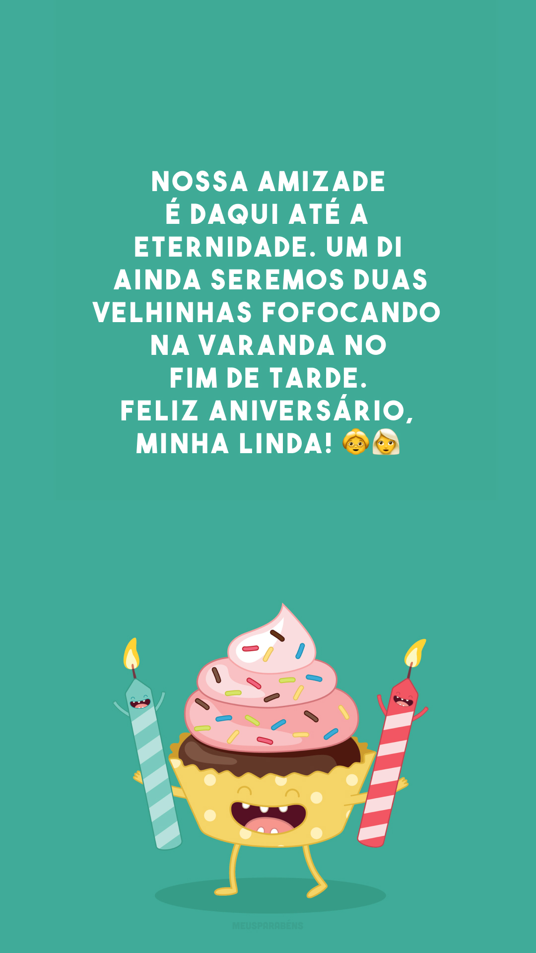 Nossa amizade é daqui até a eternidade. Um dia ainda seremos duas velhinhas fofocando na varanda no fim de tarde. Feliz aniversário, minha linda! 👵👩‍🦳