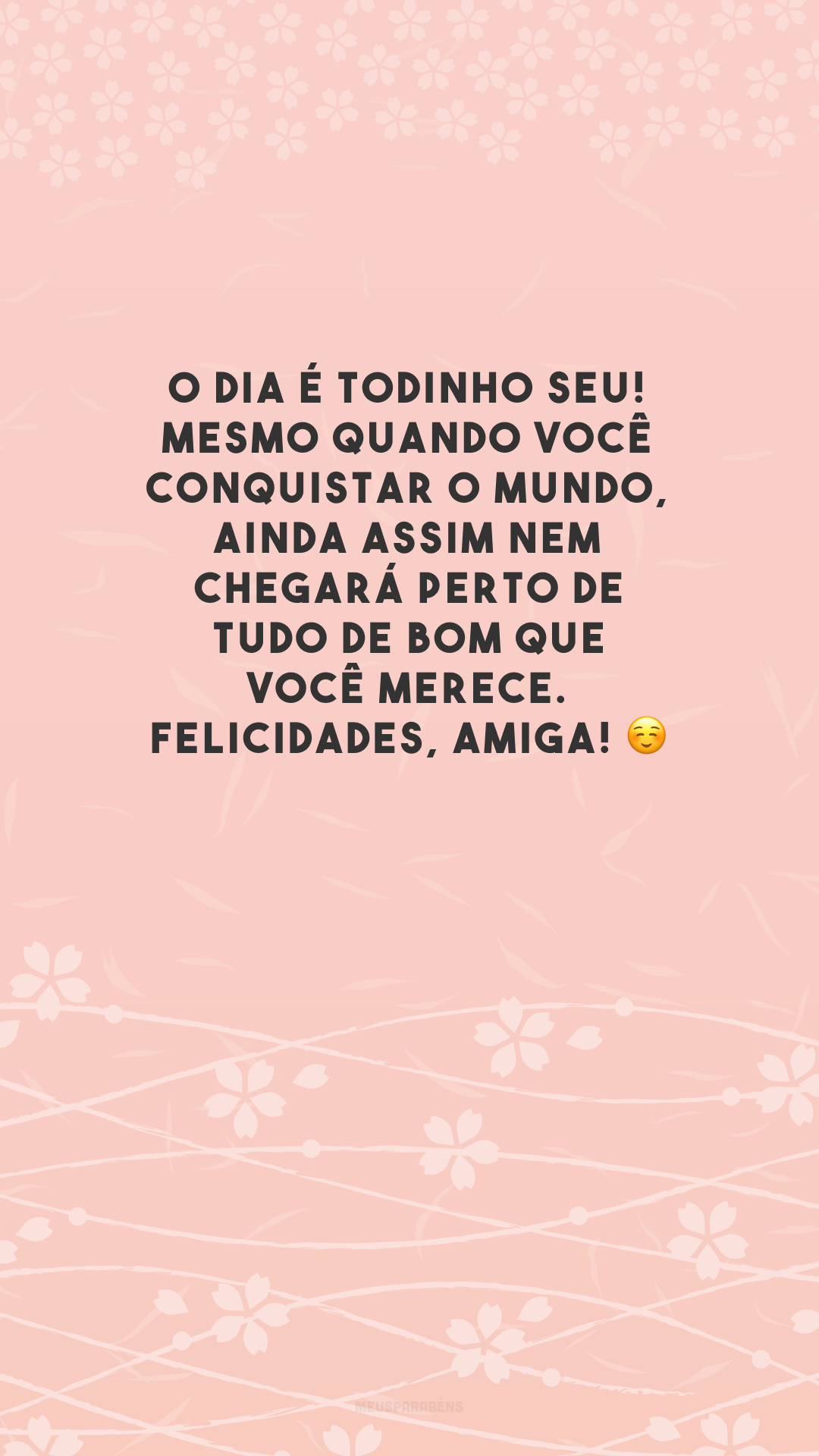 O dia é todinho seu! Mesmo quando você conquistar o mundo, ainda assim nem chegará perto de tudo de bom que você merece. Felicidades, amiga! ☺