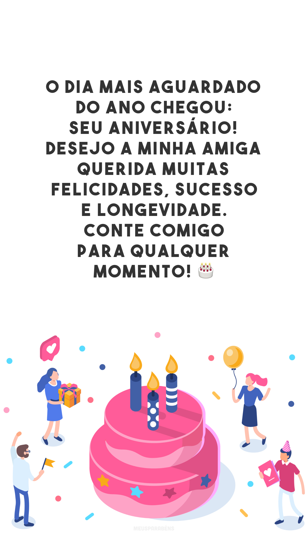 O dia mais aguardado do ano chegou: seu aniversário! Desejo a minha amiga querida muitas felicidades, sucesso e longevidade. Conte comigo para qualquer momento! 🎂