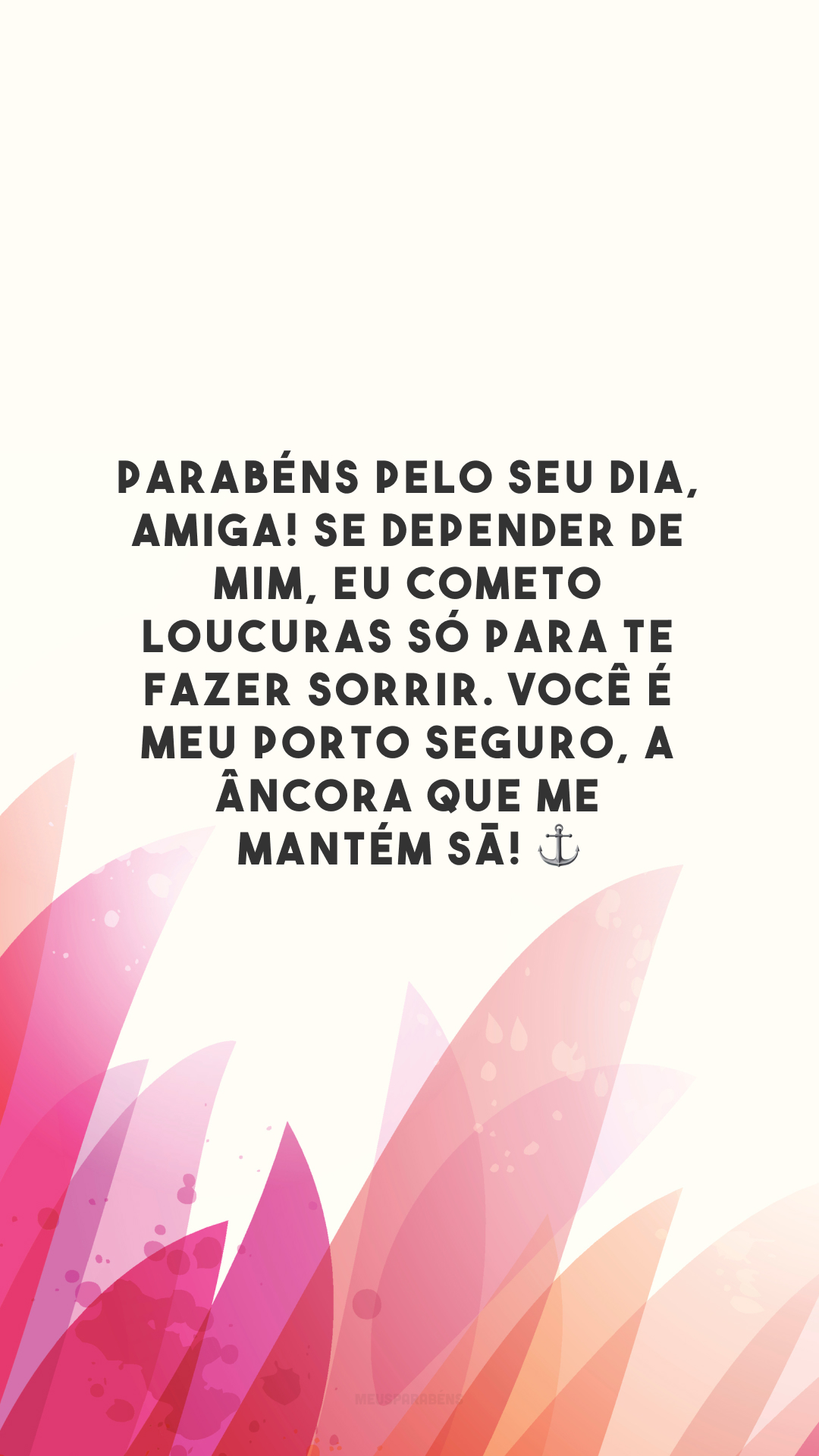 Parabéns pelo seu dia, amiga! Se depender de mim, eu cometo loucuras só para te fazer sorrir. Você é meu porto seguro, a âncora que me mantém sã! ⚓