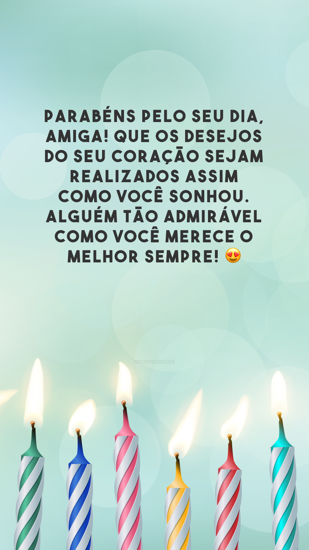 Parabéns pelo seu dia, amiga! Que os desejos do seu coração sejam realizados assim como você sonhou. Alguém tão admirável como você merece o melhor sempre! 😍