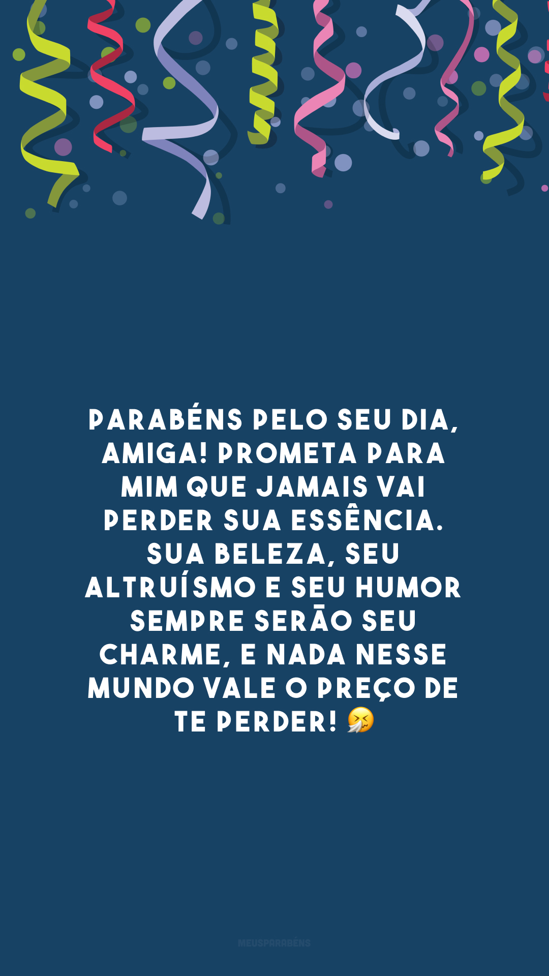 Parabéns pelo seu dia, amiga! Prometa para mim que jamais vai perder sua essência. Sua beleza, seu altruísmo e seu humor sempre serão seu charme, e nada nesse mundo vale o preço de te perder! 🤧