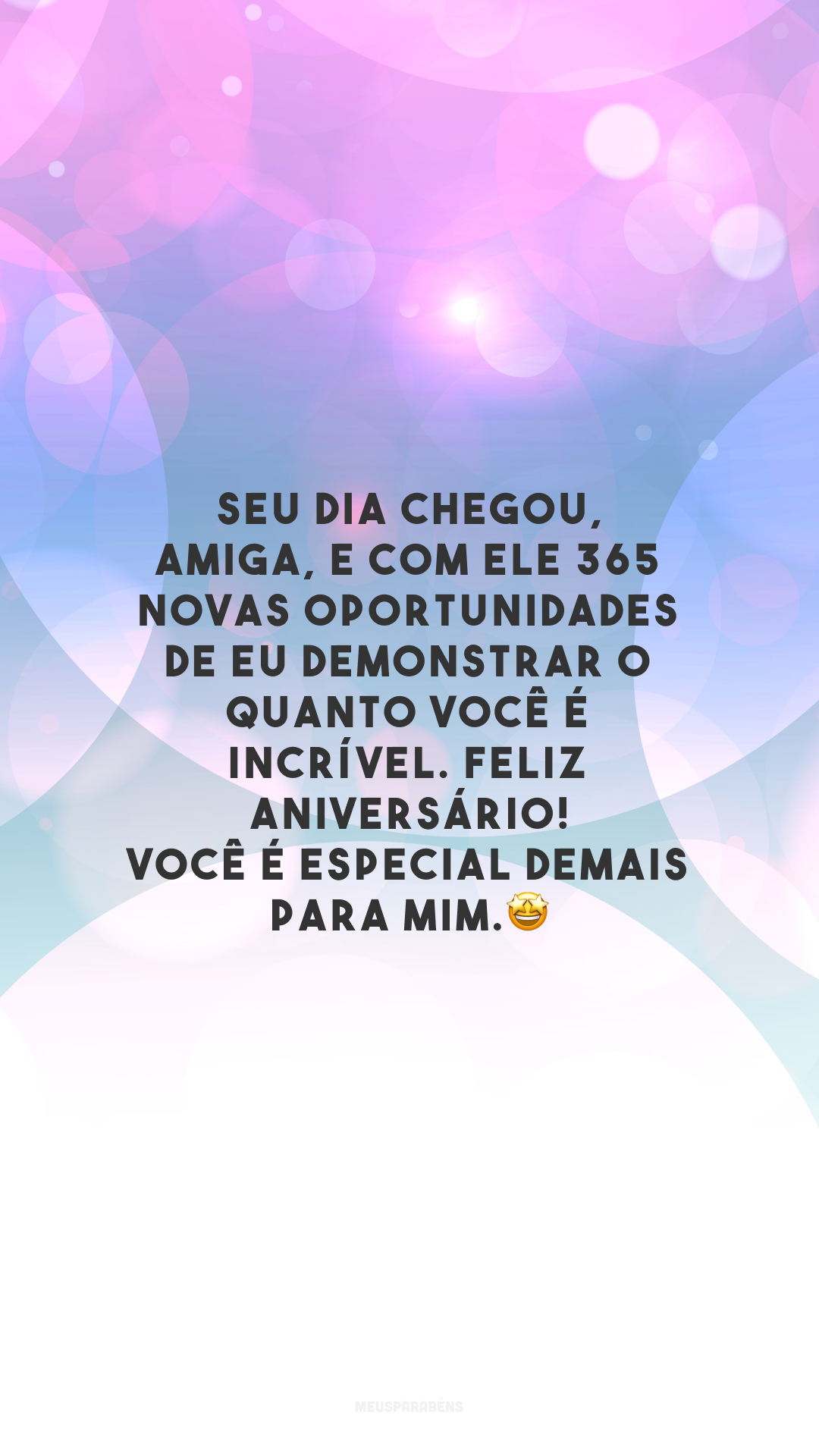 Seu dia chegou, amiga, e com ele 365 novas oportunidades de eu demonstrar o quanto você é incrível. Feliz aniversário! Você é especial demais para mim.🤩