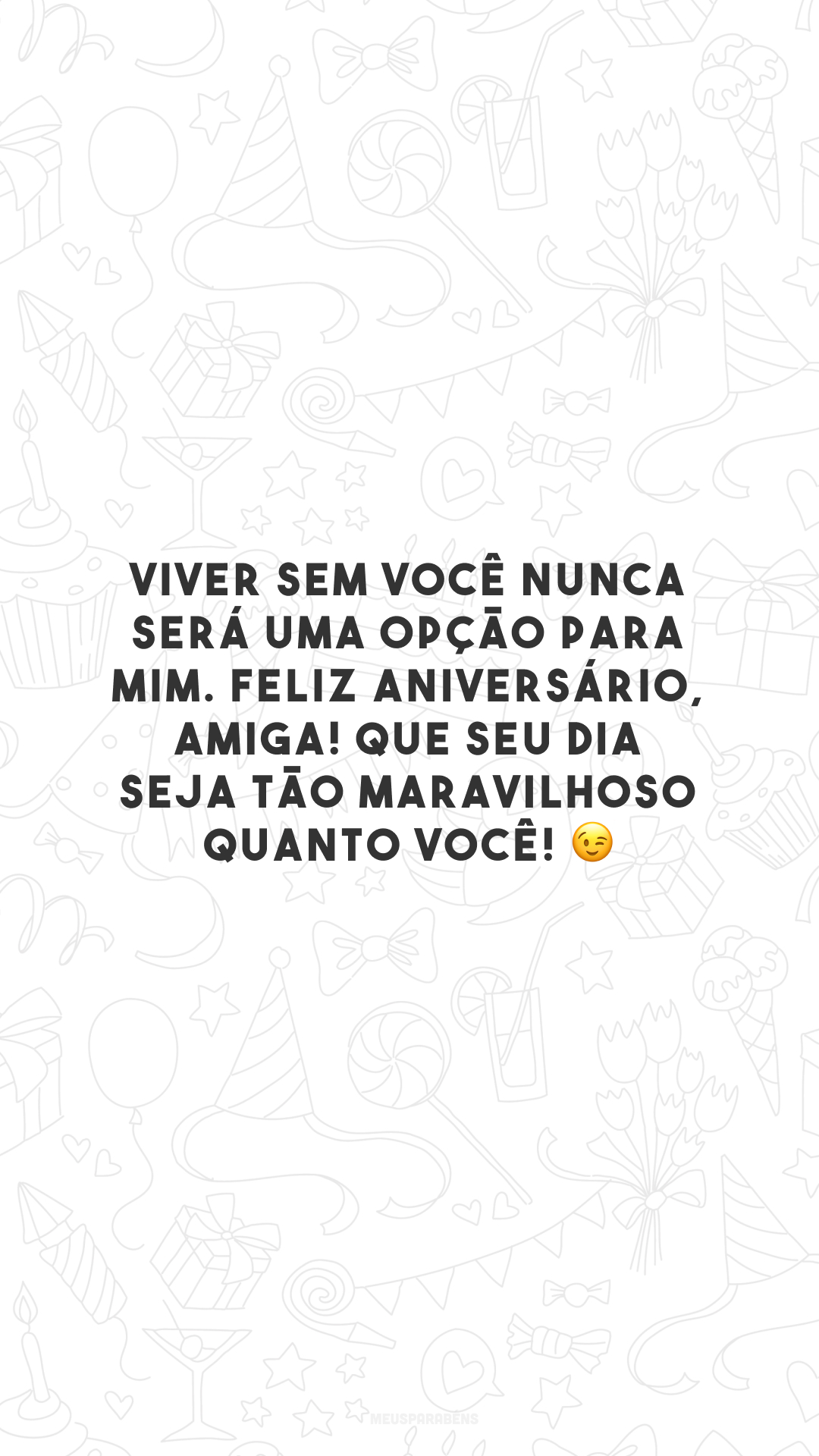 Viver sem você nunca será uma opção para mim. Feliz aniversário, amiga! Que seu dia seja tão maravilhoso quanto você! 😉