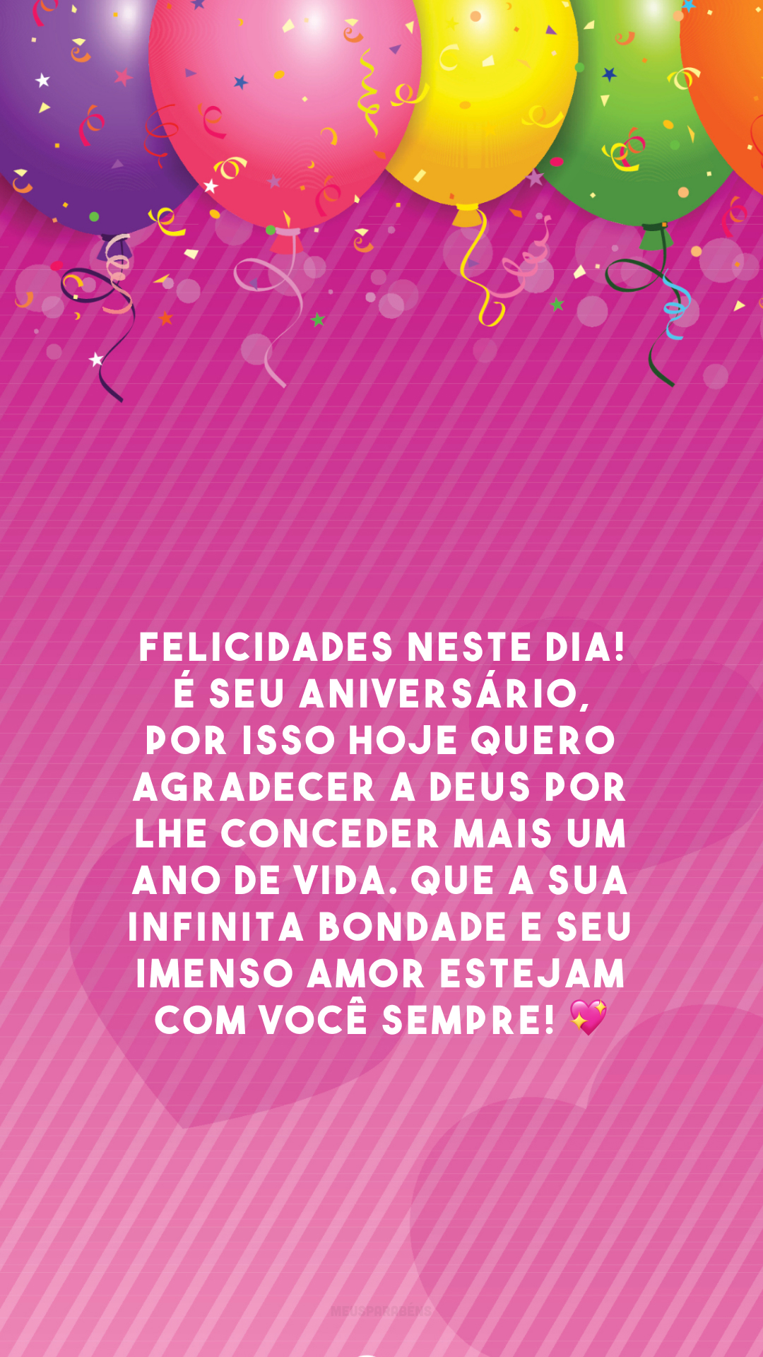 Felicidades neste dia! É seu aniversário, por isso hoje quero agradecer a Deus por lhe conceder mais um ano de vida. Que a Sua infinita bondade e Seu imenso amor estejam com você sempre! 💖