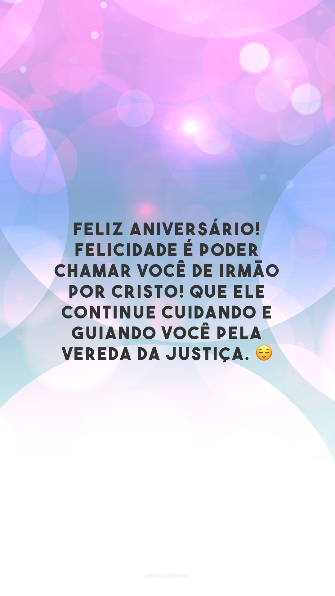 Feliz aniversário! Felicidade é poder chamar você de irmão por Cristo! Que Ele continue cuidando e guiando você pela vereda da Justiça. 😌