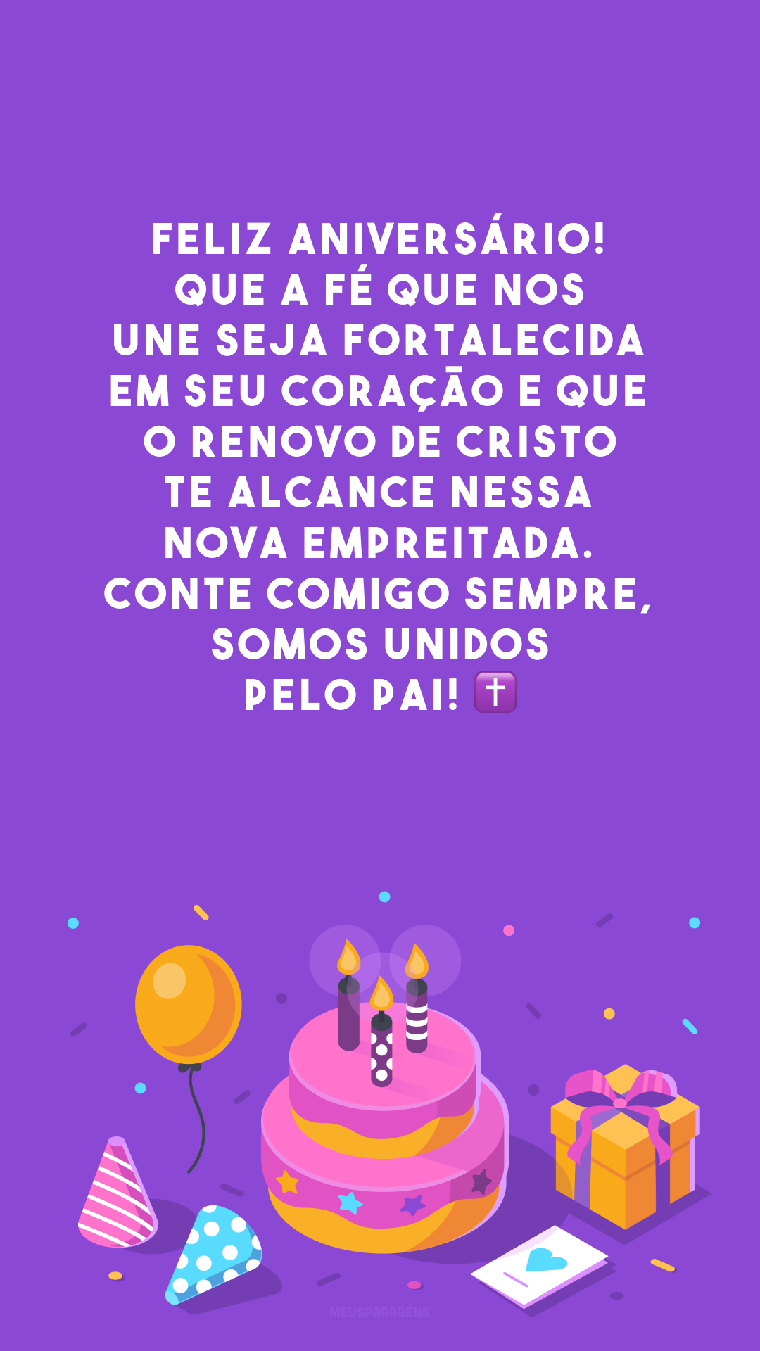 Feliz aniversário! Que a fé que nos une seja fortalecida em seu coração e que o renovo de Cristo te alcance nessa nova empreitada. Conte comigo sempre, somos unidos pelo Pai! ✝