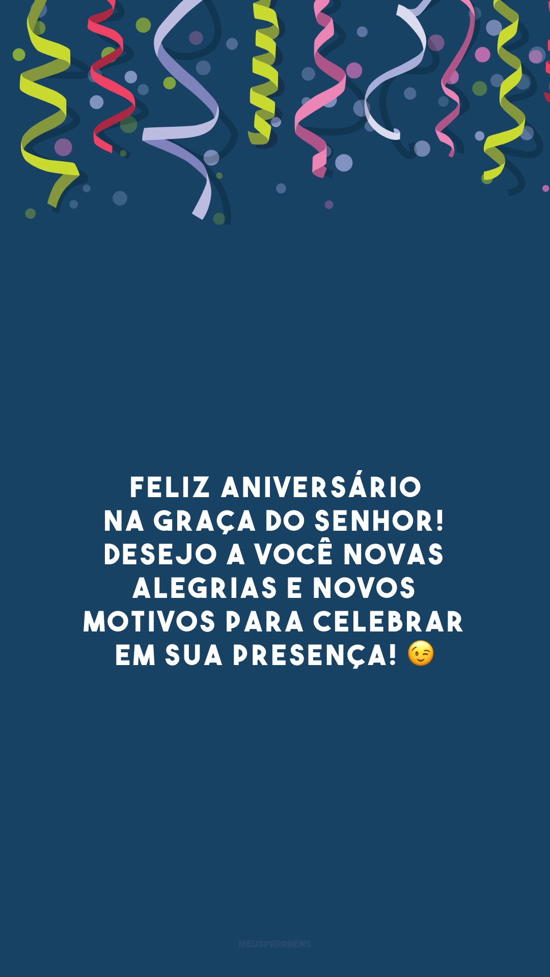 Feliz aniversário na graça do Senhor! Desejo a você novas alegrias e novos motivos para celebrar em Sua presença! 😉