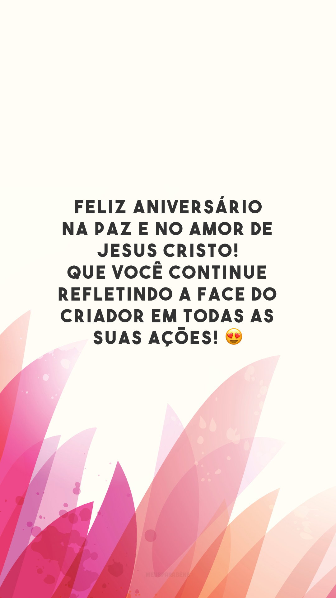 Feliz aniversário na paz e no amor de Jesus Cristo! Que você continue refletindo a face do Criador em todas as suas ações! 😍