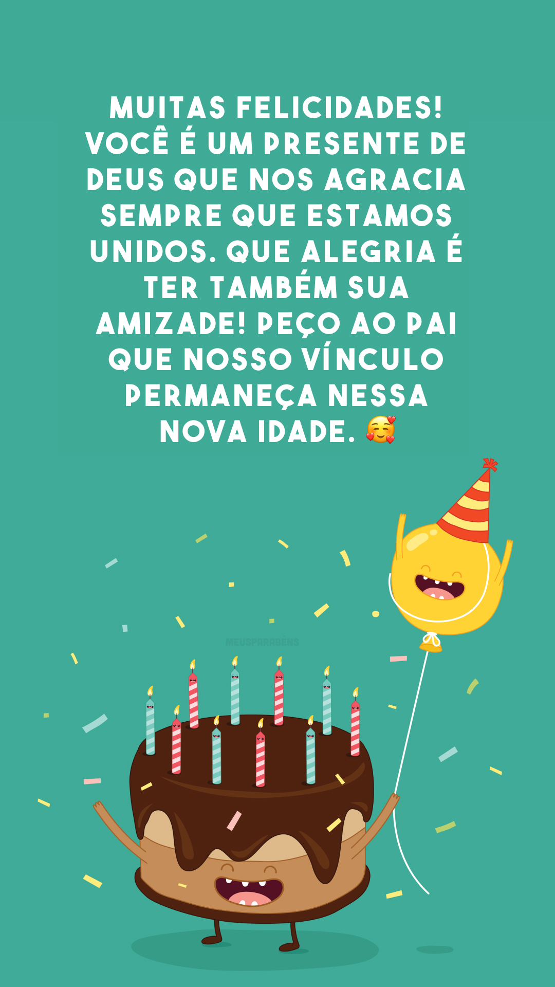 Muitas felicidades! Você é um presente de Deus que nos agracia sempre que estamos unidos. Que alegria é ter também sua amizade! Peço ao Pai que nosso vínculo permaneça nessa nova idade. 🥰