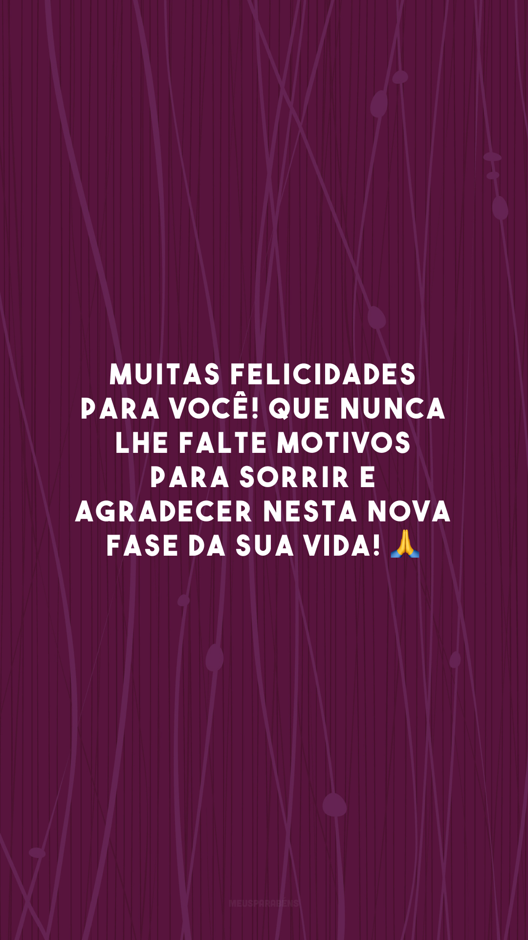 Muitas felicidades para você! Que nunca lhe falte motivos para sorrir e agradecer nesta nova fase da sua vida! 🙏 