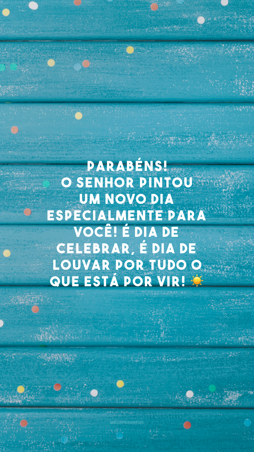 Parabéns! O Senhor pintou um novo dia especialmente para você! É dia de celebrar, é dia de louvar por tudo o que está por vir! ☀