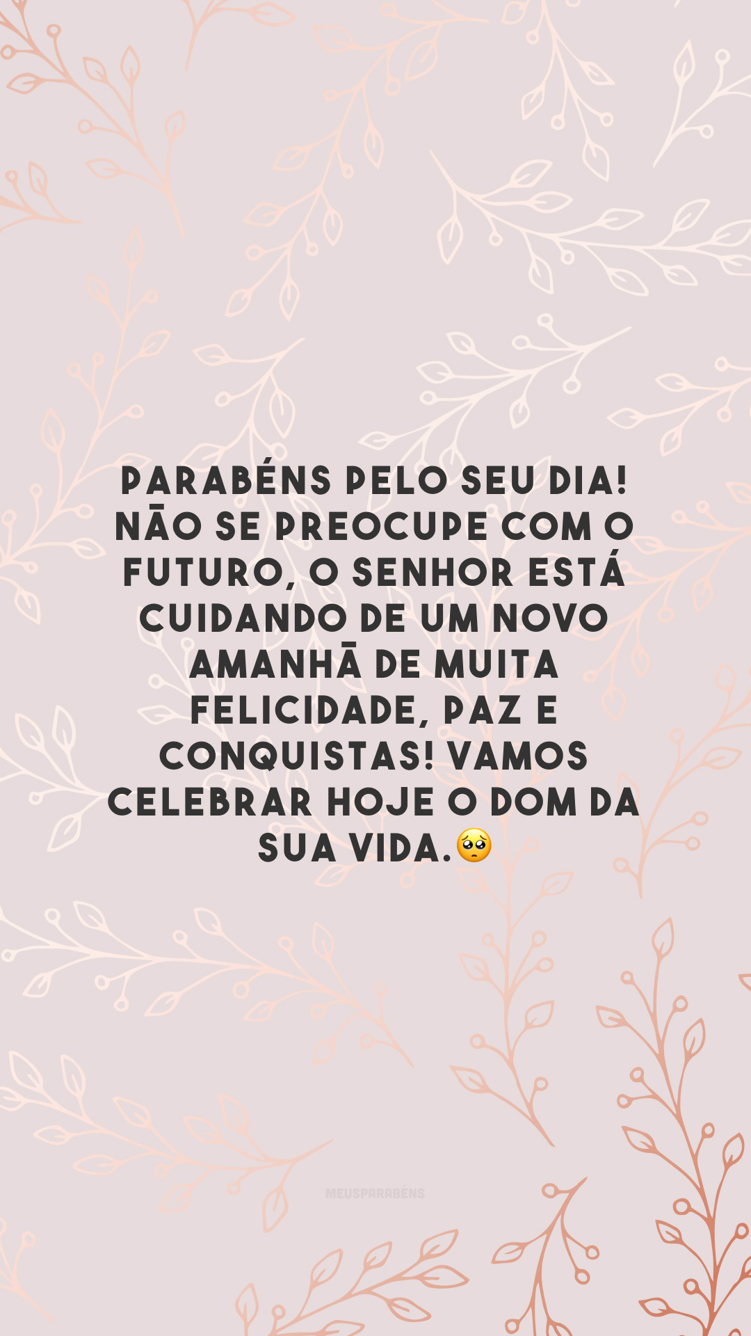 Parabéns pelo seu dia! Não se preocupe com o futuro, o Senhor está cuidando de um novo amanhã de muita felicidade, paz e conquistas! Vamos celebrar hoje o dom da sua vida.🥺