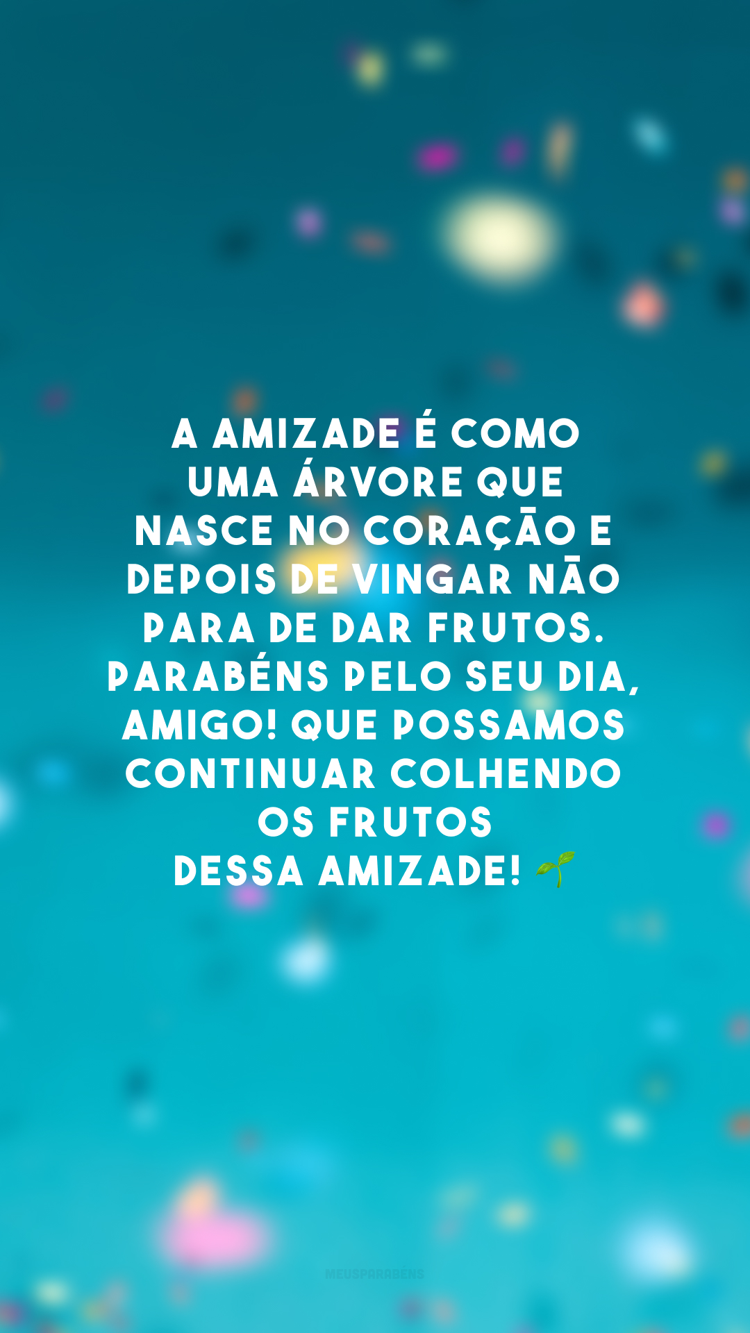 A amizade é como uma árvore que nasce no coração e depois de vingar não para de dar frutos. Parabéns pelo seu dia, amigo! Que possamos continuar colhendo os frutos dessa amizade! 🌱