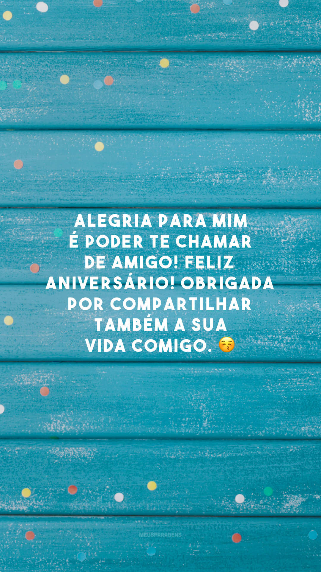 Alegria para mim é poder te chamar de amigo! Feliz aniversário! Obrigada por compartilhar também a sua vida comigo. 😚