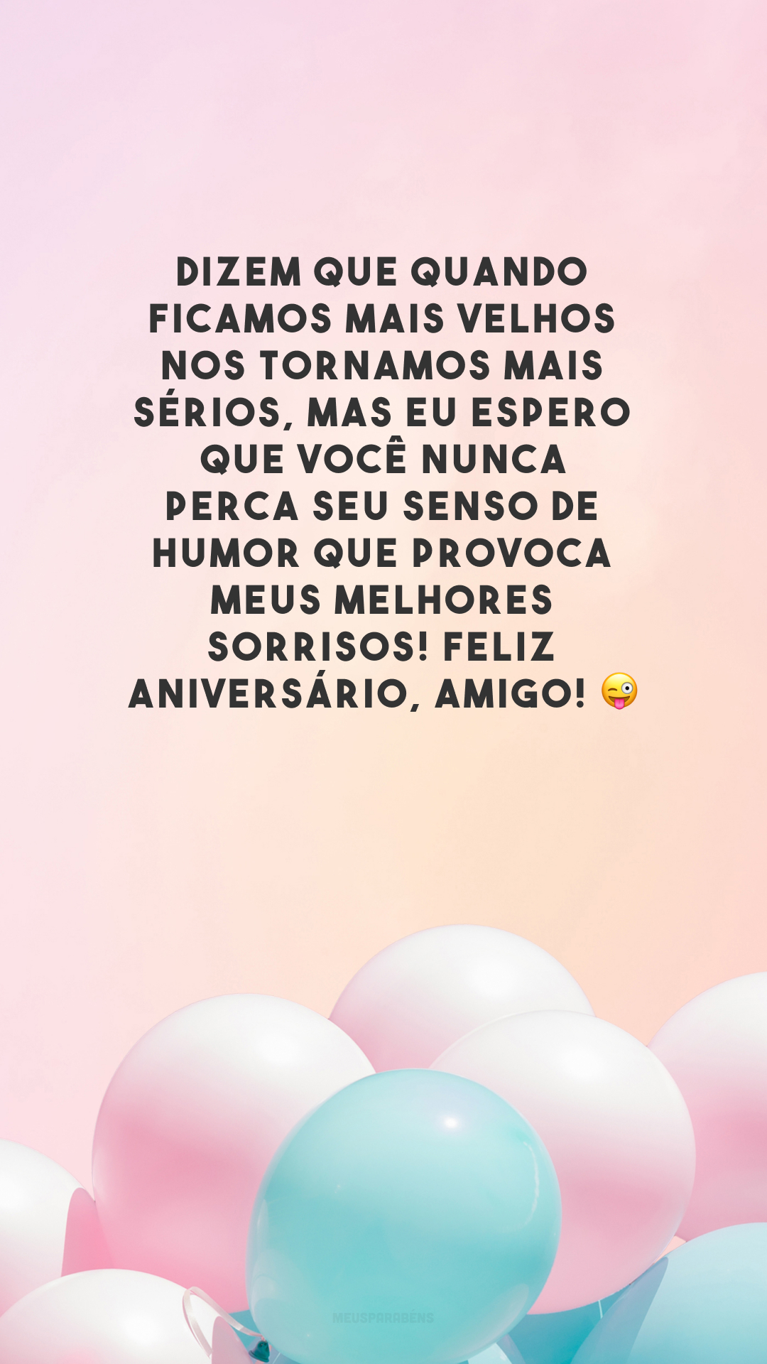 Dizem que quando ficamos mais velhos nos tornamos mais sérios, mas eu espero que você nunca perca seu senso de humor que provoca meus melhores sorrisos! Feliz aniversário, amigo! 😜