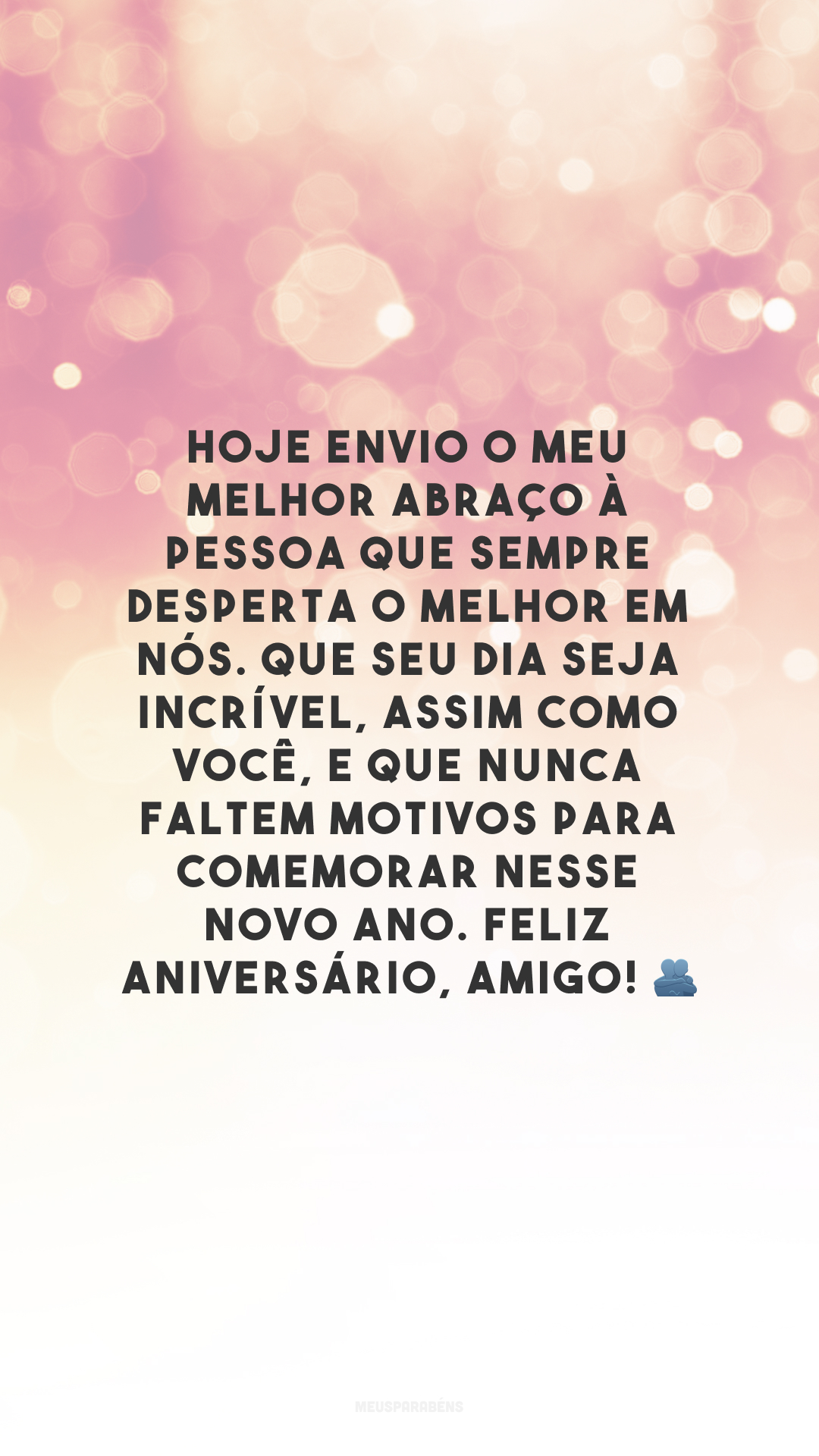 Hoje envio o meu melhor abraço à pessoa que sempre desperta o melhor em nós. Que seu dia seja incrível, assim como você, e que nunca faltem motivos para comemorar nesse novo ano. Feliz aniversário, amigo! 🫂