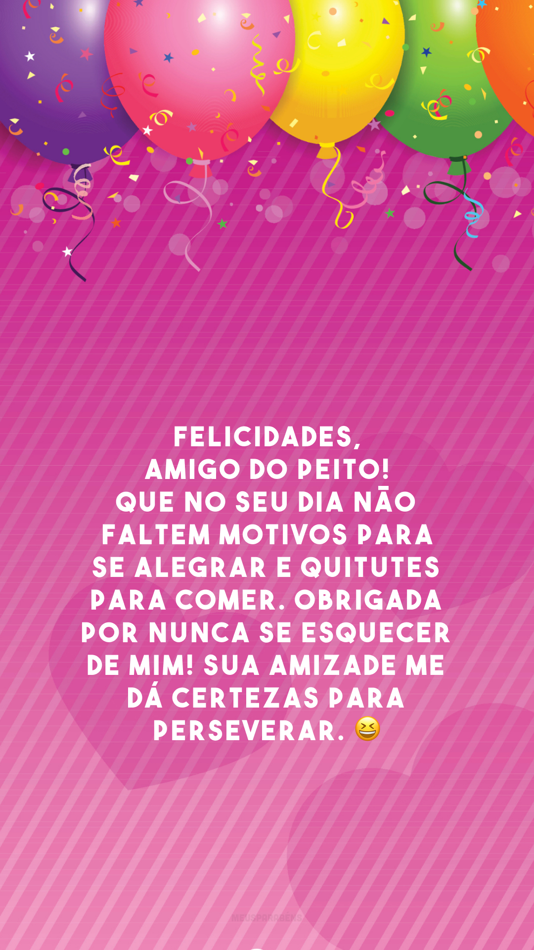 Felicidades, amigo do peito! Que no seu dia não faltem motivos para se alegrar e quitutes para comer. Obrigada por nunca se esquecer de mim! Sua amizade me dá certezas para perseverar. 😆