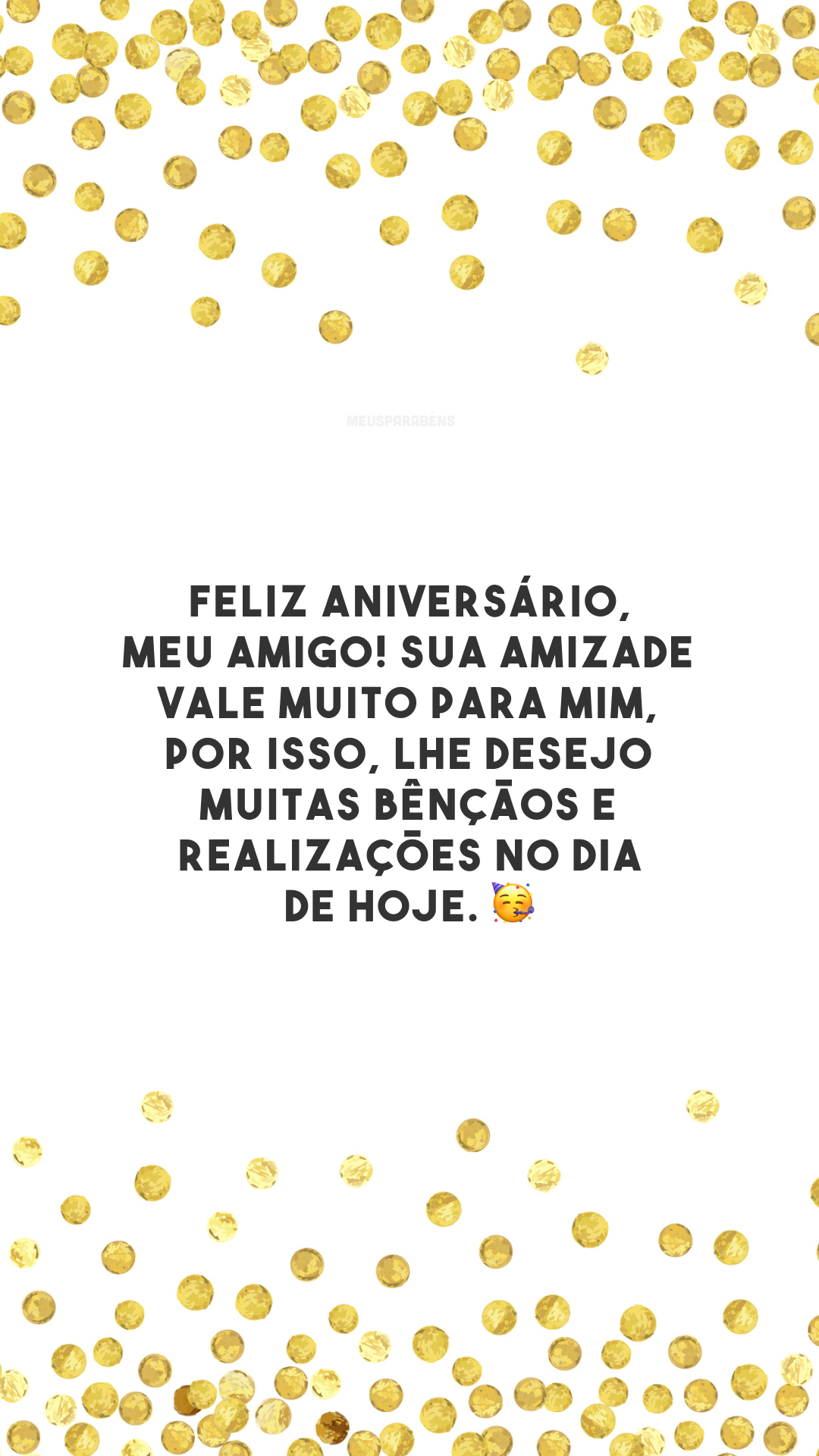 Feliz aniversário, meu amigo! Sua amizade vale muito para mim, por isso, lhe desejo muitas bênçãos e realizações no dia de hoje. 🥳