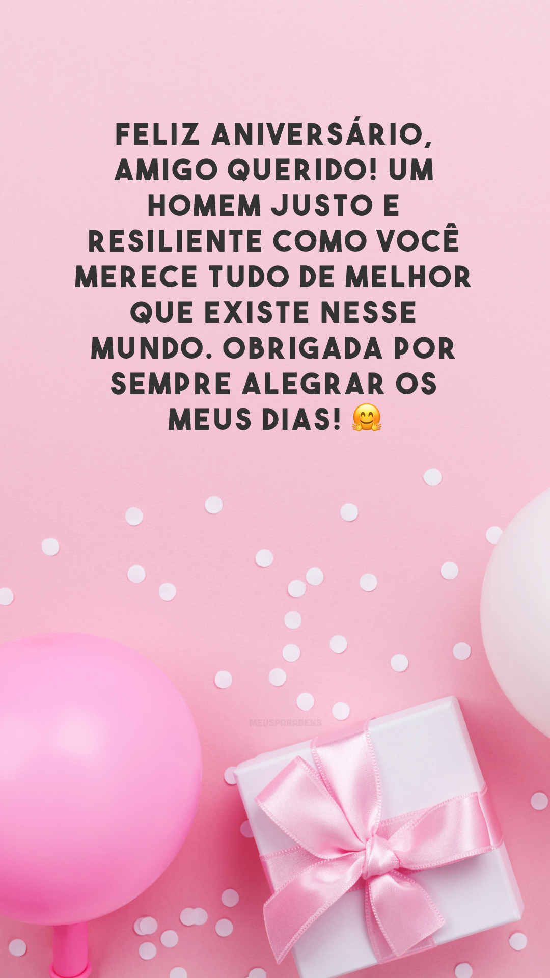 Feliz aniversário, amigo querido! Um homem justo e resiliente como você merece tudo de melhor que existe nesse mundo. Obrigada por sempre alegrar os meus dias! 🤗