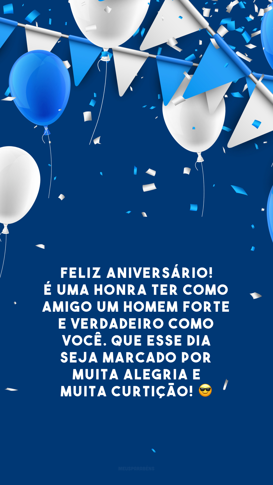 Feliz aniversário! É uma honra ter como amigo um homem forte e verdadeiro como você. Que esse dia seja marcado por muita alegria e muita curtição! 😎