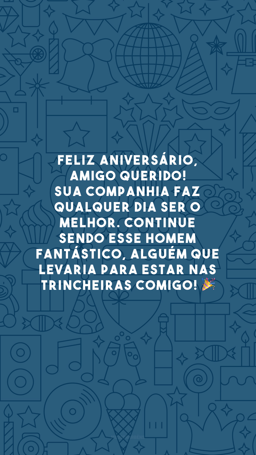 Feliz aniversário, amigo querido! Sua companhia faz qualquer dia ser o melhor. Continue sendo esse homem fantástico, alguém que levaria para estar nas trincheiras comigo! 🎉