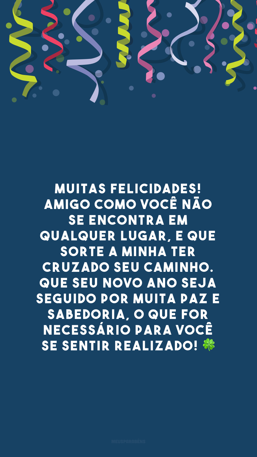 Muitas felicidades! Amigo como você não se encontra em qualquer lugar, e que sorte a minha ter cruzado seu caminho. Que seu novo ano seja seguido por muita paz e sabedoria, o que for necessário para você se sentir realizado! 🍀