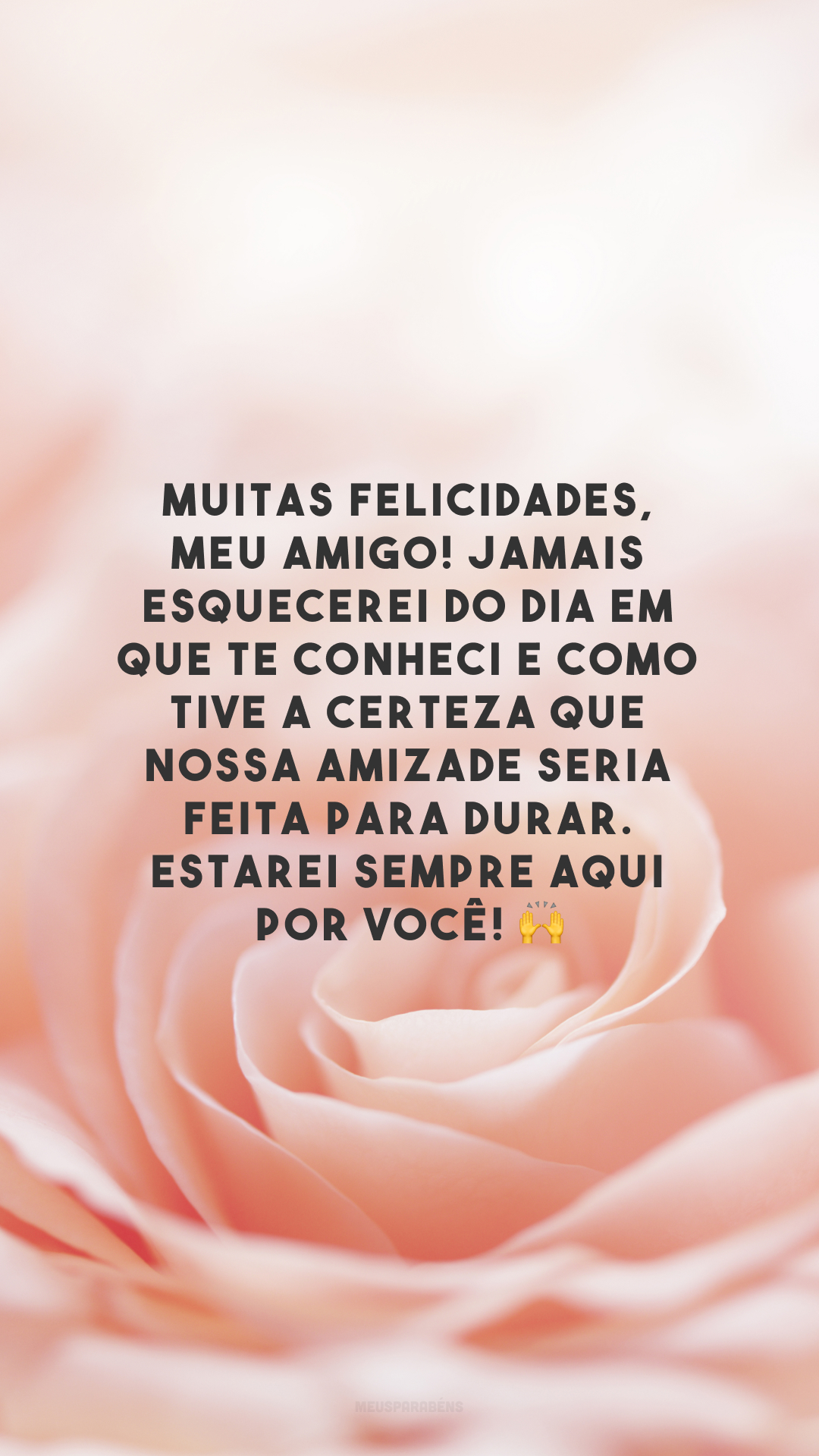 Muitas felicidades, meu amigo! Jamais esquecerei do dia em que te conheci e como tive a certeza que nossa amizade seria feita para durar. Estarei sempre aqui por você! 🙌