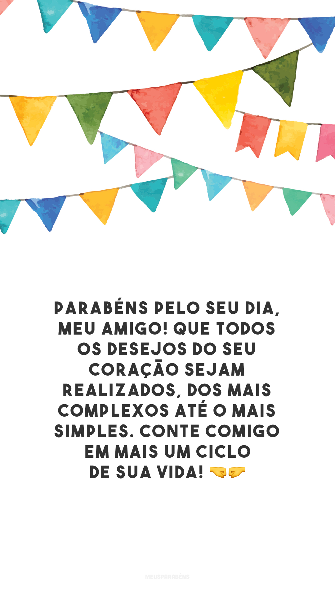 Parabéns pelo seu dia, meu amigo! Que todos os desejos do seu coração sejam realizados, dos mais complexos até o mais simples. Conte comigo em mais um ciclo de sua vida! 🤜🤛