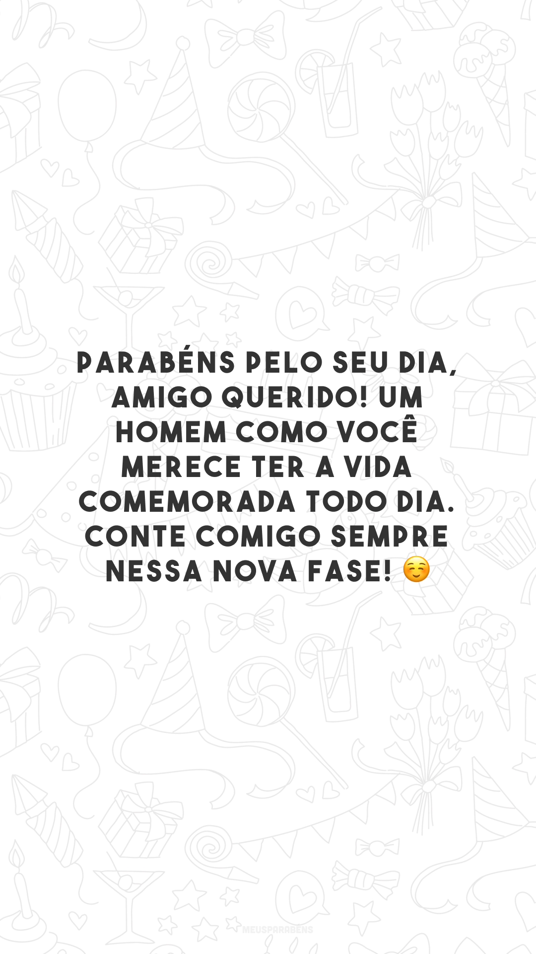 Parabéns pelo seu dia, amigo querido! Um homem como você merece ter a vida comemorada todo dia. Conte comigo sempre nessa nova fase! ☺️