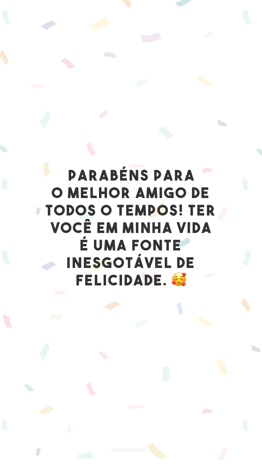 Parabéns para o melhor amigo de todos o tempos! Ter você em minha vida é uma fonte inesgotável de felicidade. 🥰