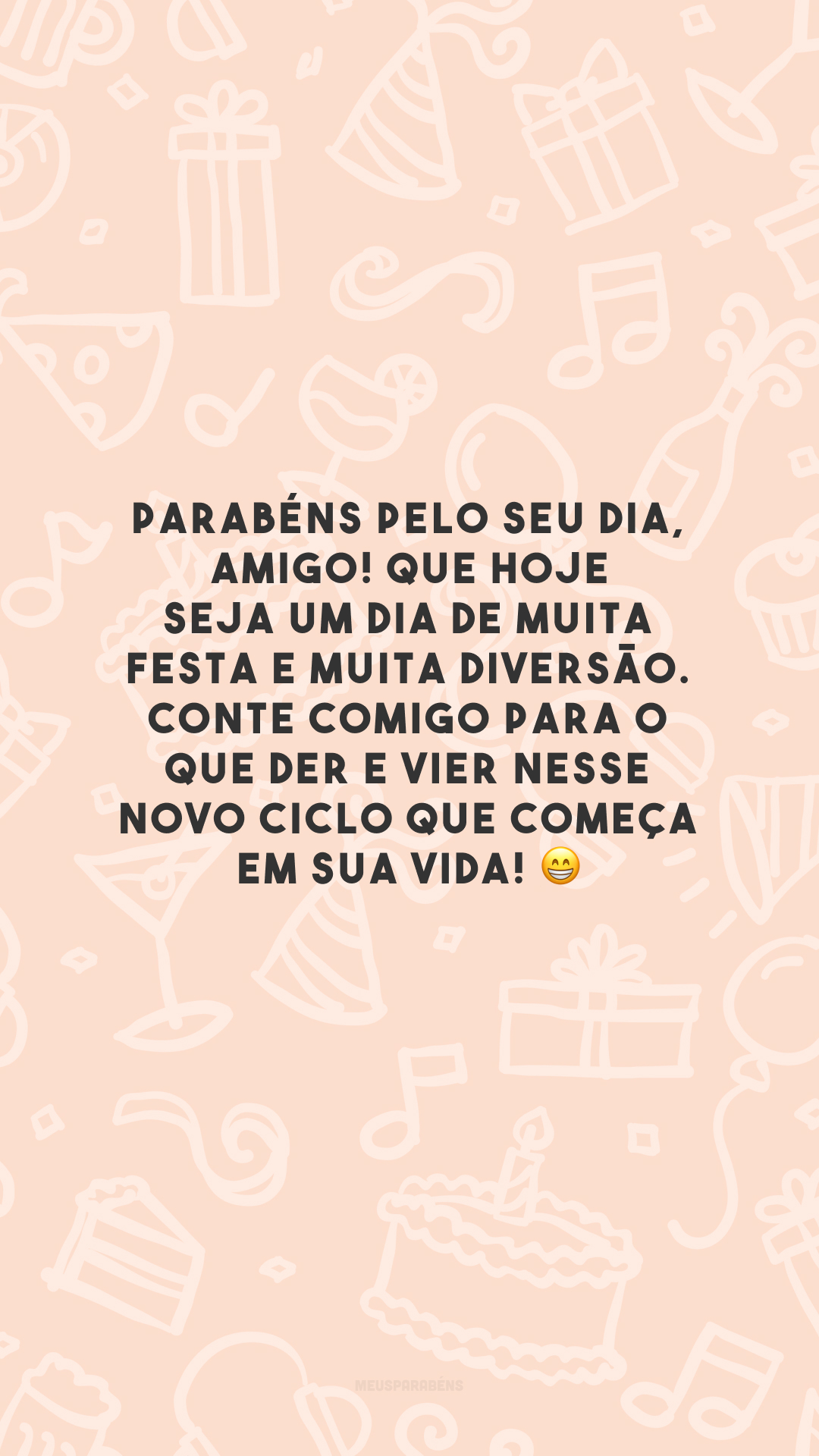 Parabéns pelo seu dia, amigo! Que hoje seja um dia de muita festa e muita diversão. Conte comigo para o que der e vier nesse novo ciclo que começa em sua vida! 😁