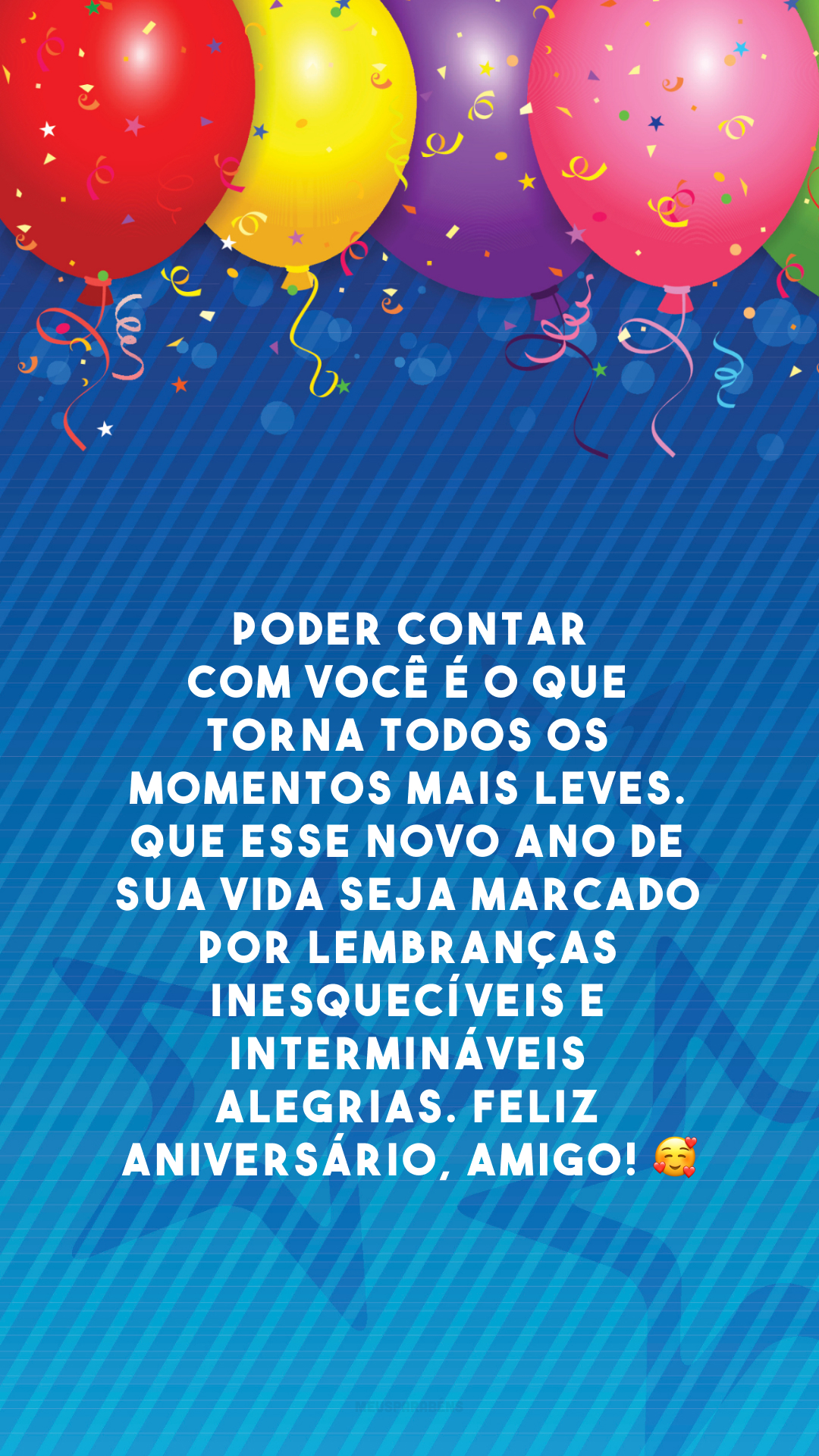 Poder contar com você é o que torna todos os momentos mais leves. Que esse novo ano de sua vida seja marcado por lembranças inesquecíveis e intermináveis alegrias. Feliz aniversário, amigo! 🥰