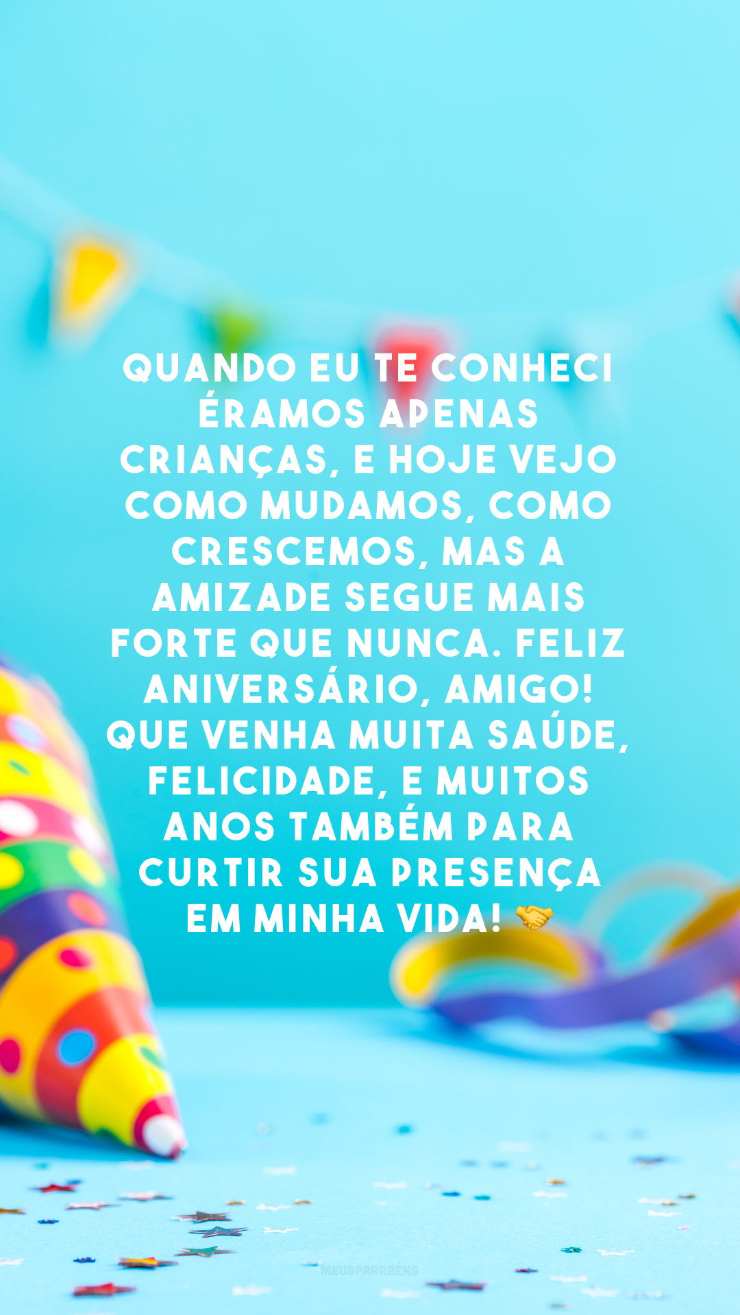 Quando eu te conheci éramos apenas crianças, e hoje vejo como mudamos, como crescemos, mas a amizade segue mais forte que nunca. Feliz aniversário, amigo! Que venha muita saúde, felicidade, e muitos anos também para curtir sua presença em minha vida! 🤝