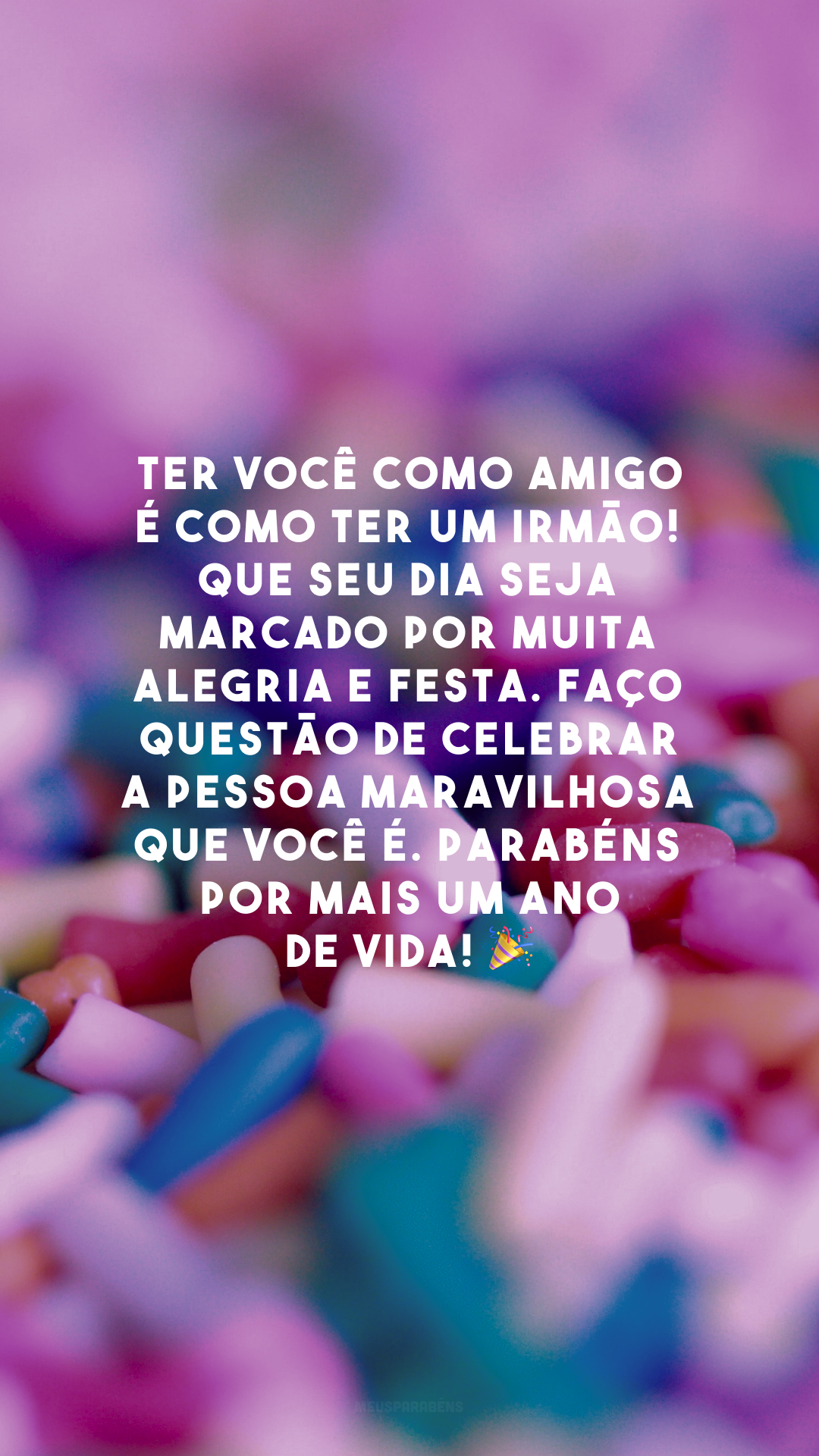 Ter você como amigo é como ter um irmão! Que seu dia seja marcado por muita alegria e festa. Faço questão de celebrar a pessoa maravilhosa que você é. Parabéns por mais um ano de vida! 🎉