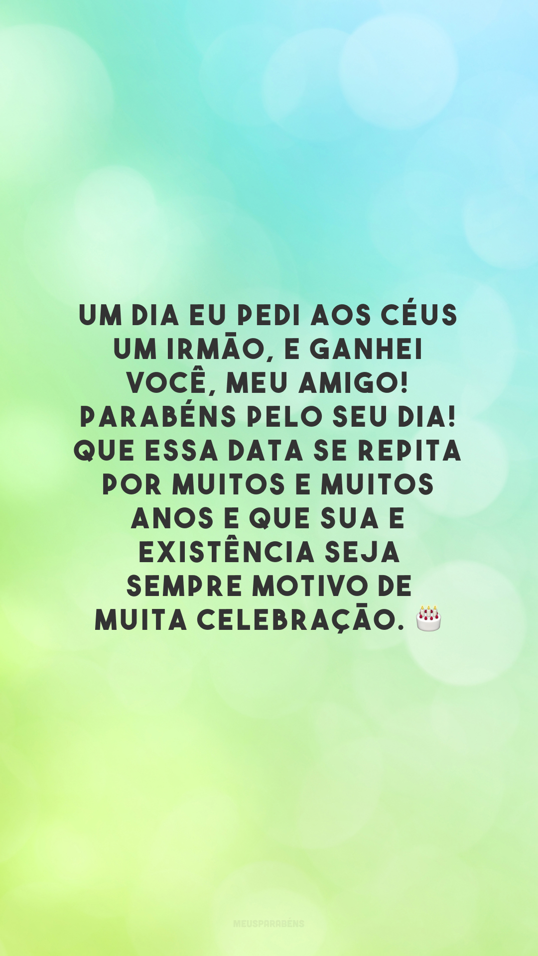 Um dia eu pedi aos Céus um irmão, e ganhei você, meu amigo! Parabéns pelo seu dia! Que essa data se repita por muitos e muitos anos e que sua e existência seja sempre motivo de muita celebração. 🎂